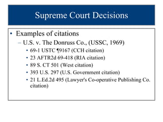 Supreme Court Decisions Examples of citations U.S. v. The Donruss Co., (USSC, 1969) 69-1 USTC ¶9167 (CCH citation) 23 AFTR2d 69-418 (RIA citation) 89 S. CT 501 (West citation) 393 U.S. 297 (U.S. Government citation) 21 L.Ed.2d 495 (Lawyer's Co-operative Publishing Co. citation) 