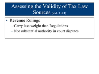 Assessing the Validity of Tax Law Sources  (slide 3 of 4) Revenue Rulings Carry less weight than Regulations Not substantial authority in court disputes 