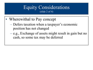 Equity Considerations (slide 2 of 4) Wherewithal to Pay concept Defers taxation when a taxpayer’s economic position has not changed  e.g., Exchange of assets might result in gain but no cash, so some tax may be deferred 