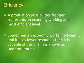 A production possibilities frontier
represents an economy working at its
most efficient level.
Sometimes an economy works inefficiently
and it uses fewer resources than it is
capable of using. This is known as
underutilization.
 
