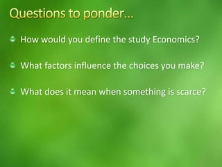 How would you define the study Economics?
What factors influence the choices you make?
What does it mean when something is scarce?
 