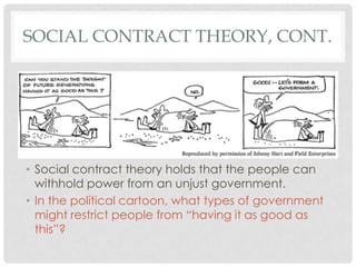 SOCIAL CONTRACT THEORY, CONT.
• Social contract theory holds that the people can
withhold power from an unjust government.
• In the political cartoon, what types of government
might restrict people from “having it as good as
this”?
 