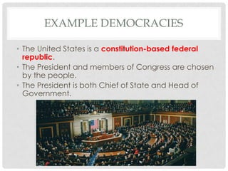 EXAMPLE DEMOCRACIES
• The United States is a constitution-based federal
republic.
• The President and members of Congress are chosen
by the people.
• The President is both Chief of State and Head of
Government.
 