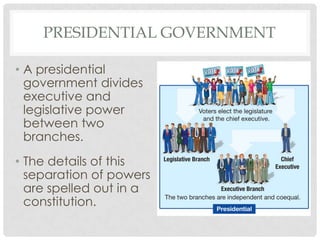 PRESIDENTIAL GOVERNMENT
• A presidential
government divides
executive and
legislative power
between two
branches.
• The details of this
separation of powers
are spelled out in a
constitution.
 