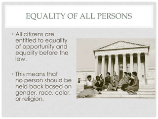 EQUALITY OF ALL PERSONS
• All citizens are
entitled to equality
of opportunity and
equality before the
law.
• This means that
no person should be
held back based on
gender, race, color,
or religion.
 