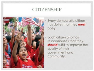 CITIZENSHIP
• Every democratic citizen
has duties that they must
obey.
• Each citizen also has
responsibilities that they
should fulfill to improve the
quality of their
government and
community.
 