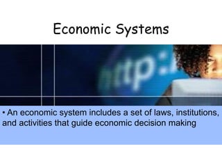 Economic Systems
• An economic system includes a set of laws, institutions,
and activities that guide economic decision making
 