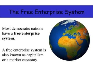 The Free Enterprise System
Most democratic nations
have a free enterprise
system.
A free enterprise system is
also known as capitalism
or a market economy.
 