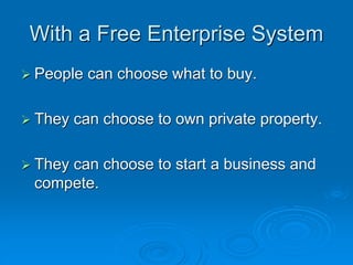 With a Free Enterprise System
 People can choose what to buy.
 They can choose to own private property.
 They can choose to start a business and
compete.
 