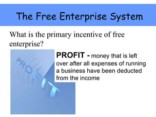 The Free Enterprise System
What is the primary incentive of free
enterprise?
PROFIT - money that is left
over after all expenses of running
a business have been deducted
from the income
 