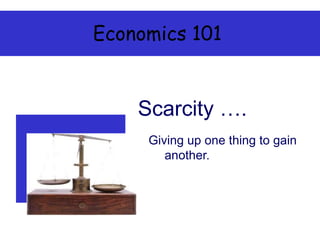Economics 101
Giving up one thing to gain
another.
Scarcity ….
 