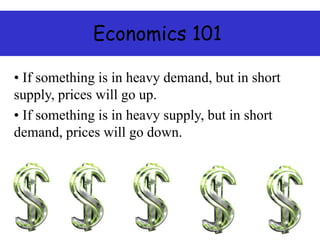 Economics 101
• If something is in heavy demand, but in short
supply, prices will go up.
• If something is in heavy supply, but in short
demand, prices will go down.
 