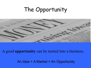 The Opportunity
A good opportunity can be turned into a business.
An Idea + A Market = An Opportunity
 