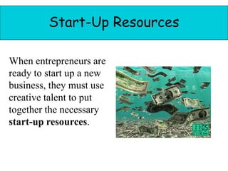 Start-Up Resources
When entrepreneurs are
ready to start up a new
business, they must use
creative talent to put
together the necessary
start-up resources.
 