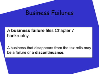 Business Failures
A business failure files Chapter 7
bankruptcy.
A business that disappears from the tax rolls may
be a failure or a discontinuance.
 