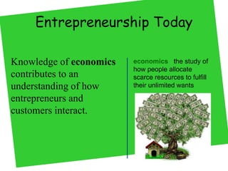 Entrepreneurship Today
Knowledge of economics
contributes to an
understanding of how
entrepreneurs and
customers interact.
economics the study of
how people allocate
scarce resources to fulfill
their unlimited wants
 