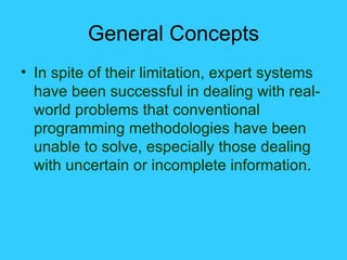 General Concepts In spite of their limitation, expert systems have been successful in dealing with real-world problems that conventional programming methodologies have been unable to solve, especially those dealing with uncertain or incomplete information. 