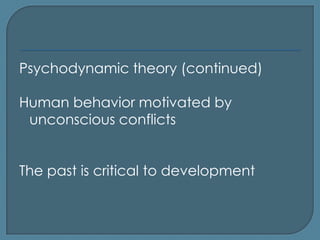 Psychodynamic theory (continued)

Human behavior motivated by
 unconscious conflicts


The past is critical to development
 