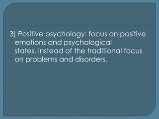 3) Positive psychology: focus on positive
 emotions and psychological
 states, instead of the traditional focus
 on problems and disorders.
 