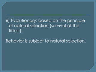 6) Evolutionary: based on the principle
 of natural selection (survival of the
 fittest).

Behavior is subject to natural selection.
 