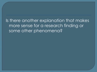 Is there another explanation that makes
  more sense for a research finding or
  some other phenomena?
 
