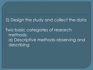 2) Design the study and collect the data

Two basic categories of research
 methods:
 a) Descriptive methods-observing and
 describing
 