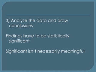 3) Analyze the data and draw
 conclusions

Findings have to be statistically
  significant

Significant isn’t necessarily meaningful!
 