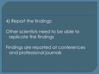 4) Report the findings:

Other scientists need to be able to
 replicate the findings

Findings are reported at conferences
  and professional journals
 