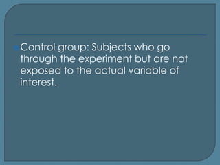  Control  group: Subjects who go
 through the experiment but are not
 exposed to the actual variable of
 interest.
 