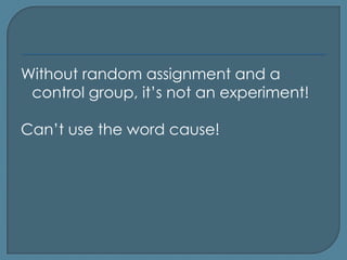 Without random assignment and a
 control group, it’s not an experiment!

Can’t use the word cause!
 