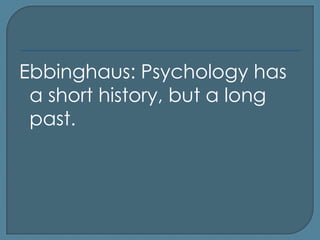 Ebbinghaus: Psychology has
 a short history, but a long
 past.
 