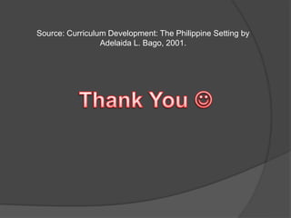 Source: Curriculum Development: The Philippine Setting by 
Adelaida L. Bago, 2001. 
