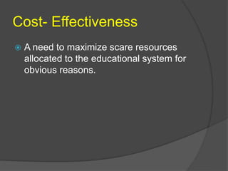 Cost- Effectiveness 
 A need to maximize scare resources 
allocated to the educational system for 
obvious reasons. 
 