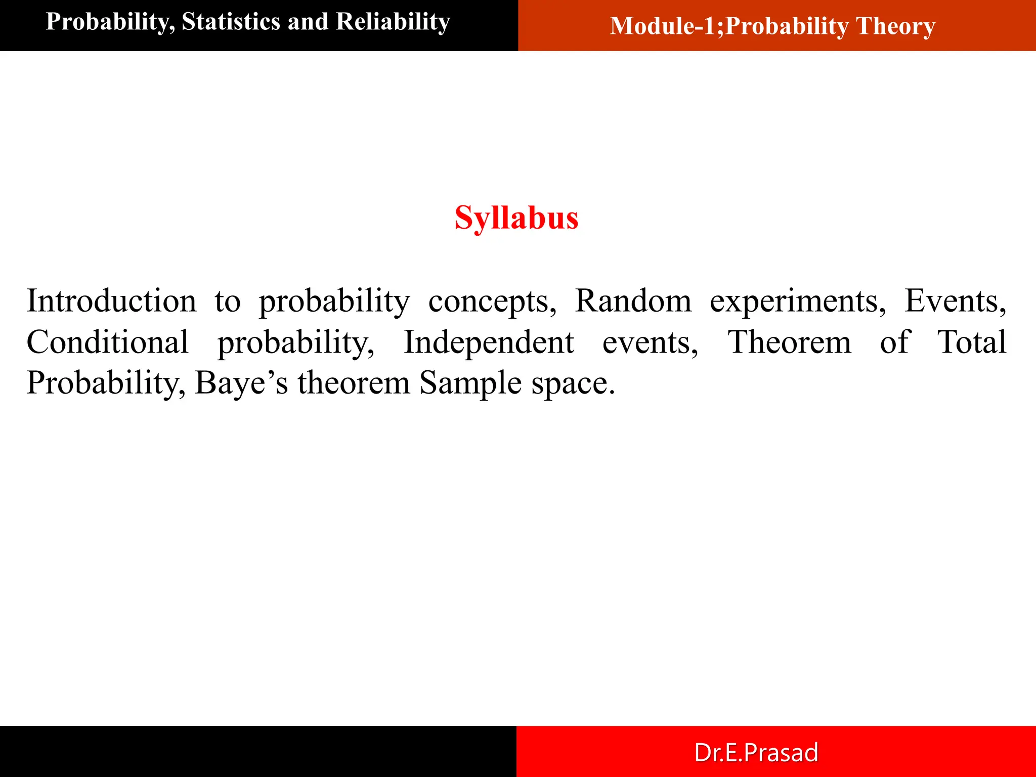 Module-1;Probability Theory
Probability, Statistics and Reliability
Dr.E.Prasad
Syllabus
Introduction to probability concepts, Random experiments, Events,
Conditional probability, Independent events, Theorem of Total
Probability, Baye’s theorem Sample space.
 