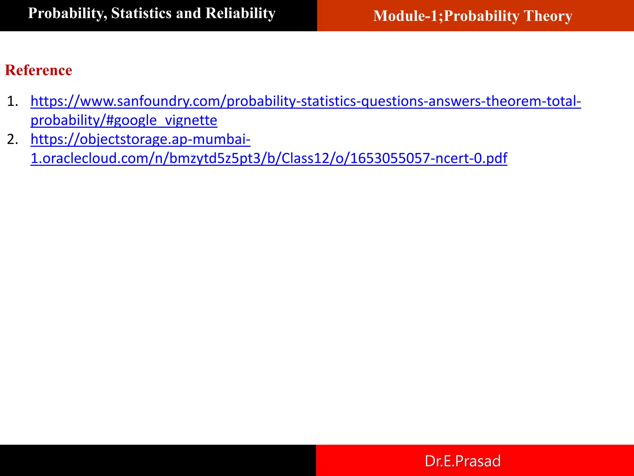 Module-1;Probability Theory
Probability, Statistics and Reliability
Dr.E.Prasad
1. https://www.sanfoundry.com/probability-statistics-questions-answers-theorem-total-
probability/#google_vignette
2. https://objectstorage.ap-mumbai-
1.oraclecloud.com/n/bmzytd5z5pt3/b/Class12/o/1653055057-ncert-0.pdf
Reference
 
