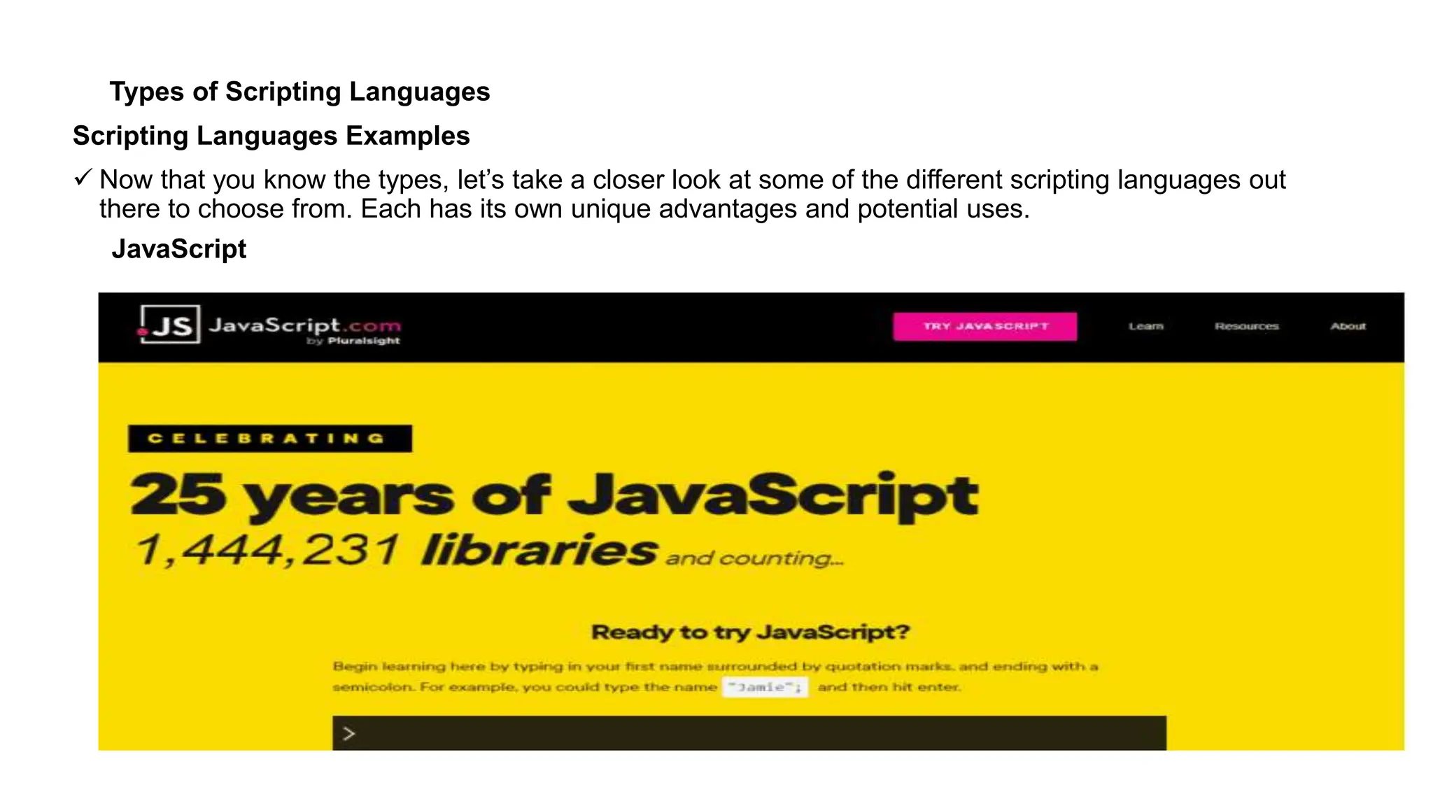 Types of Scripting Languages
Scripting Languages Examples
 Now that you know the types, let’s take a closer look at some of the different scripting languages out
there to choose from. Each has its own unique advantages and potential uses.
JavaScript
 
