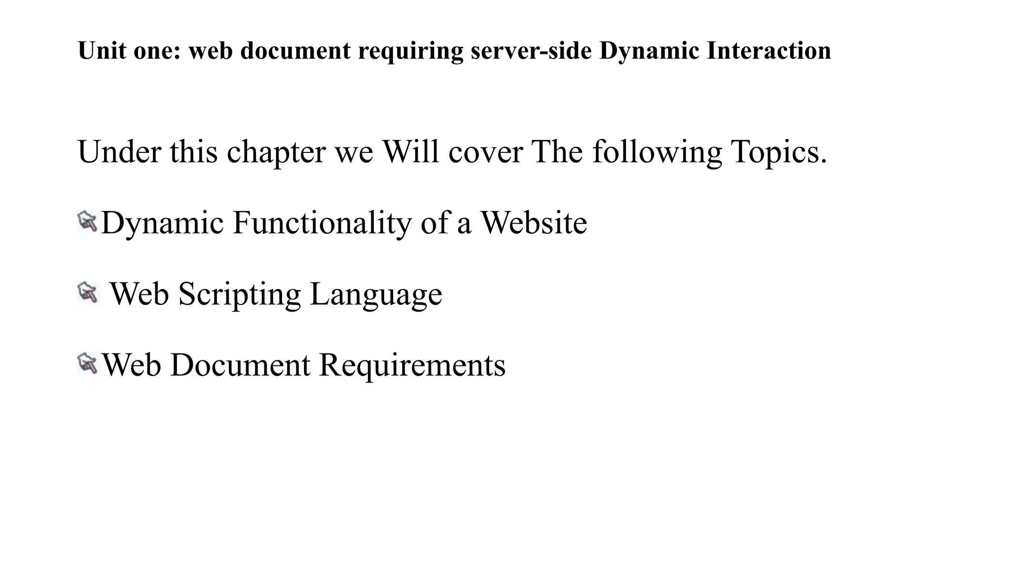 Unit one: web document requiring server-side Dynamic Interaction
Under this chapter we Will cover The following Topics.
Dynamic Functionality of a Website
Web Scripting Language
Web Document Requirements
 
