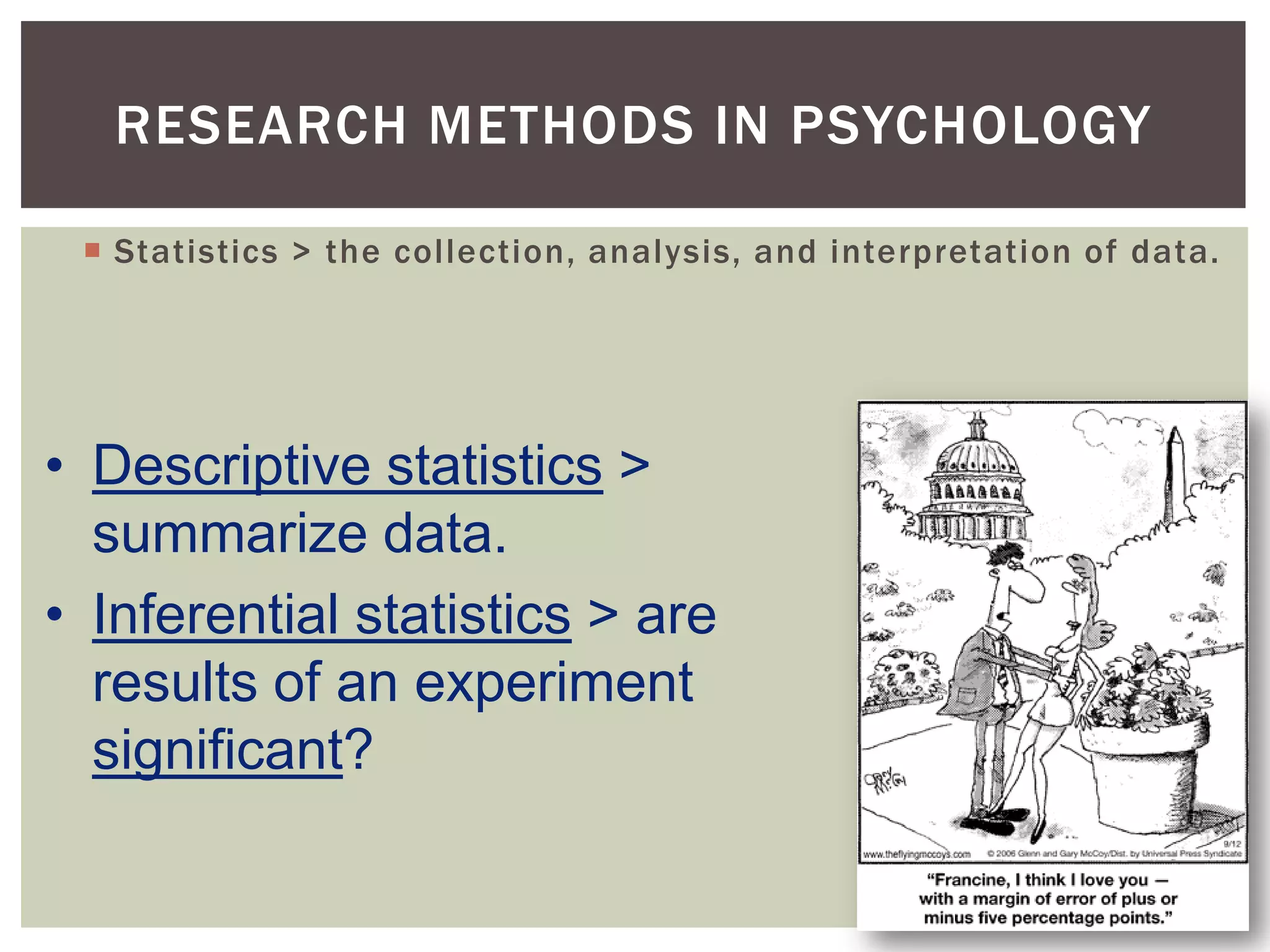 RESEARCH METHODS IN PSYCHOLOGY
 Statistics > the collection, analysis, and interpretation of data.

• Descriptive statistics >
summarize data.
• Inferential statistics > are
results of an experiment
significant?
1-10

 