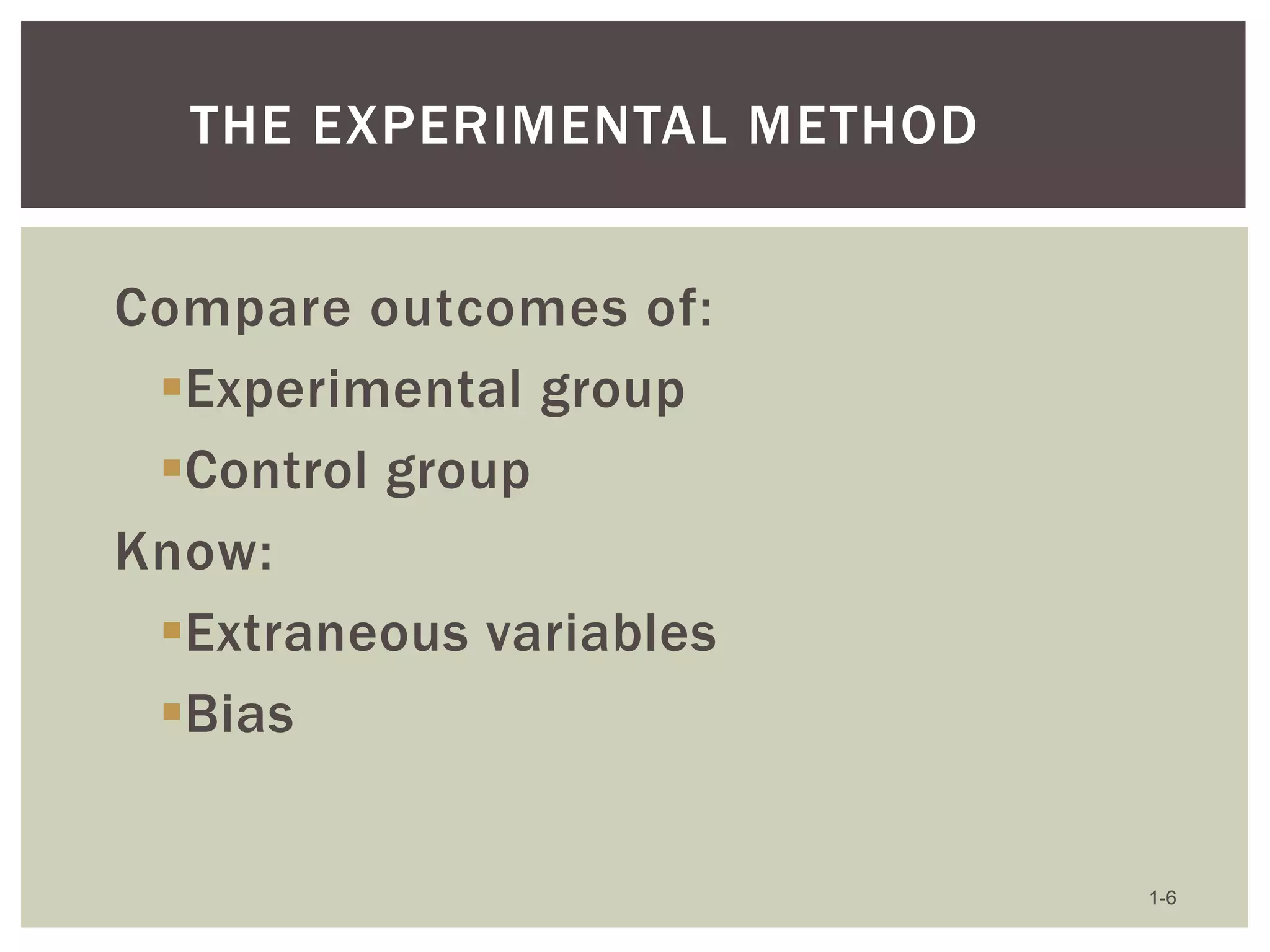 THE EXPERIMENTAL METHOD

Compare outcomes of:
Experimental group
Control group
Know:
Extraneous variables
Bias

1-6

 