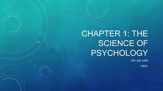 CHAPTER 1: THE
SCIENCE OF
PSYCHOLOGY
PSY 200 15PR
JSRCC
 