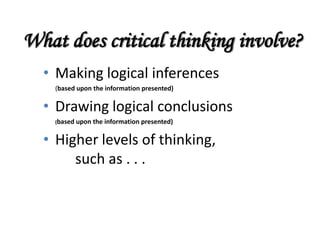 What does critical thinking involve?
  • Making logical inferences
    (based upon the information presented)

  • Drawing logical conclusions
    (based   upon the information presented)

  • Higher levels of thinking,
       such as . . .
 