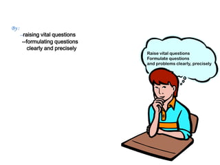 A :well cultivated critical thinker . . .
    By
       --raising vital questions
       --formulating questions
•         clearly and precisely
    Raises vital questions and        Raise vital questions
    problems, formulating them        Formulate questions
                                      and problems clearly, precisely
    clearly and precisely;
 