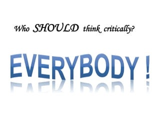 Who   SHOULD   think critically?
 