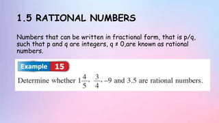 1.5 RATIONAL NUMBERS
Numbers that can be written in fractional form, that is p/q,
such that p and q are integers, q ≠ 0,are known as rational
numbers.
 