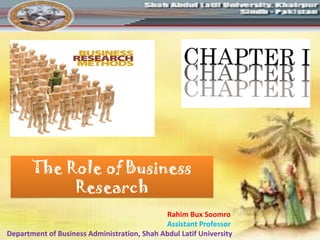 The Role of Business
Research
The Role of Business
Research
Rahim Bux Soomro
Assistant Professor
Department of Business Administration, Shah Abdul Latif University
 