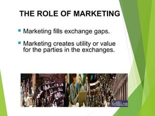  Marketing fills exchange gaps.
 Marketing creates utility or value
for the parties in the exchanges.
THE ROLE OF MARKETING
 