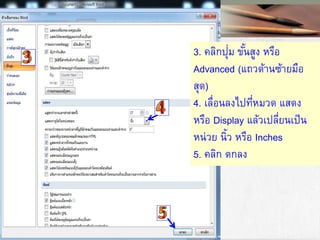 3. คลิกปุ่ม ขั้นสูง หรือ
Advanced (แถวด้านซ้ายมือ
สุด)
4. เลื่อนลงไปที่หมวด แสดง
หรือ Display แล้วเปลี่ยนเป็น
หน่วย นิ้ว หรือ Inches
5. คลิก ตกลง
 
