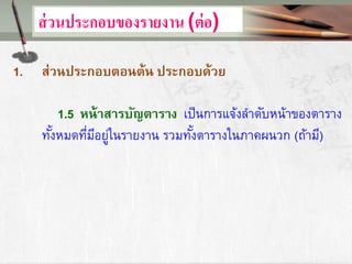 ส่วนประกอบของรายงาน (ต่อ)
1. ส่วนประกอบตอนต้น ประกอบด้วย
1.5 หน้าสารบัญตาราง เป็นการแจ้งลาดับหน้าของตาราง
ทั้งหมดที่มีอยู่ในรายงาน รวมทั้งตารางในภาคผนวก (ถ้ามี)
 