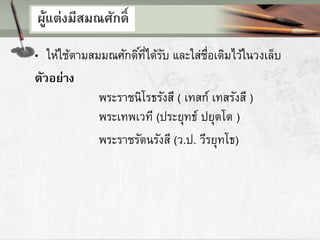 ผู้แต่งมีสมณศักดิ์
• ให้ใช้ตามสมมณศักดิ์ที่ได้รับ และใส่ชื่อเดิมไว้ในวงเล็บ
ตัวอย่าง
พระราชนิโรธรังสี ( เทสก์ เทสรังสี )
พระเทพเวที (ประยุทธ์ ปยุตโต )
พระราชรัตนรังสี (ว.ป. วีรยุทโธ)
 