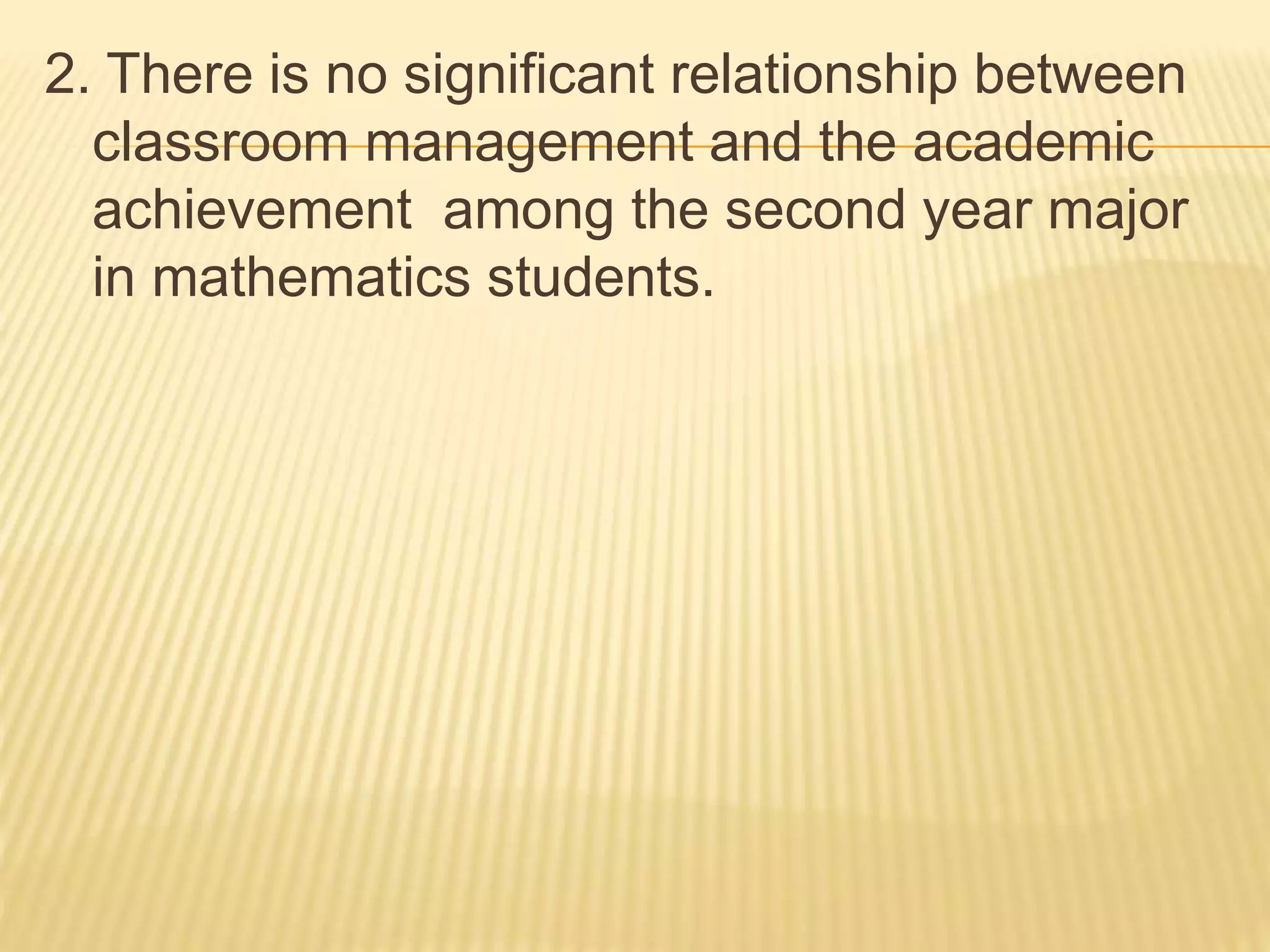 2. There is no significant relationship between
classroom management and the academic
achievement among the second year major
in mathematics students.
 